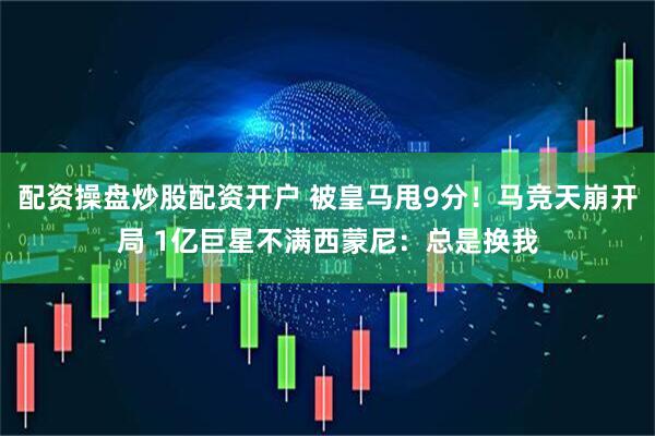 配资操盘炒股配资开户 被皇马甩9分！马竞天崩开局 1亿巨星不满西蒙尼：总是换我