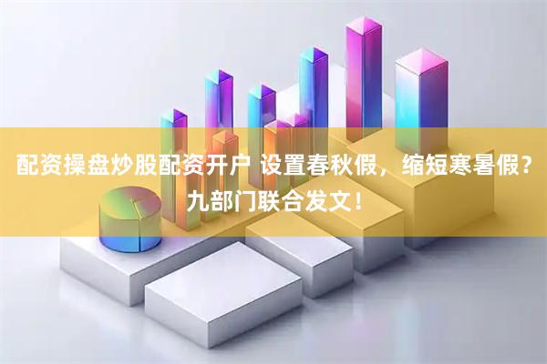 配资操盘炒股配资开户 设置春秋假，缩短寒暑假？九部门联合发文！
