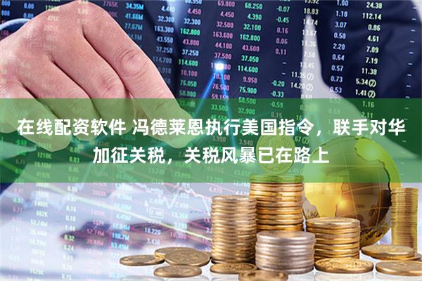 在线配资软件 冯德莱恩执行美国指令，联手对华加征关税，关税风暴已在路上