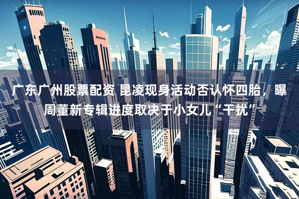 广东广州股票配资 昆凌现身活动否认怀四胎，曝周董新专辑进度取决于小女儿“干扰”