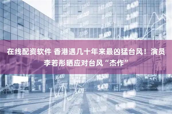在线配资软件 香港遇几十年来最凶猛台风！演员李若彤晒应对台风“杰作”
