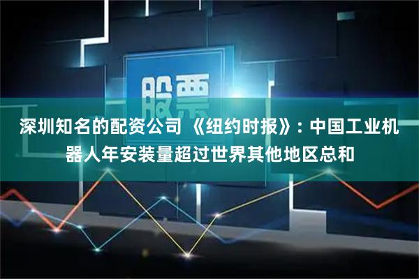 深圳知名的配资公司 《纽约时报》: 中国工业机器人年安装量超过世界其他地区总和