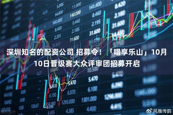 深圳知名的配资公司 招募令！「唱享乐山」10月10日晋级赛大众评审团招募开启