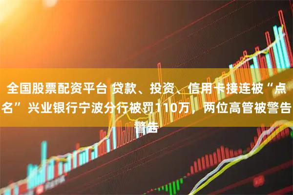 全国股票配资平台 贷款、投资、信用卡接连被“点名” 兴业银行宁波分行被罚110万，两位高管被警告