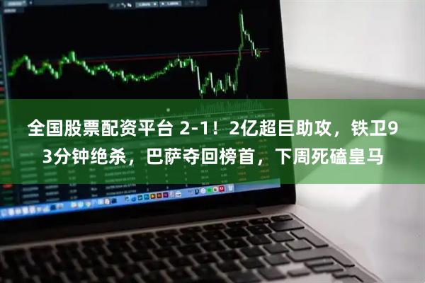 全国股票配资平台 2-1！2亿超巨助攻，铁卫93分钟绝杀，巴萨夺回榜首，下周死磕皇马