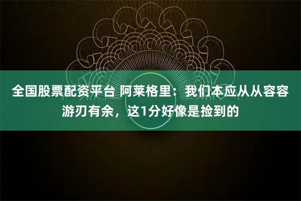 全国股票配资平台 阿莱格里：我们本应从从容容游刃有余，这1分好像是捡到的
