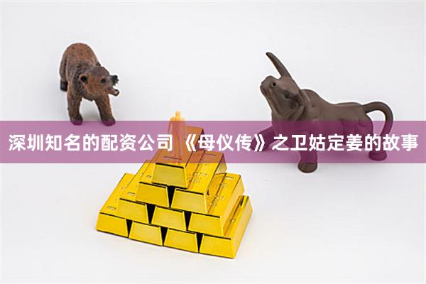 深圳知名的配资公司 《母仪传》之卫姑定姜的故事