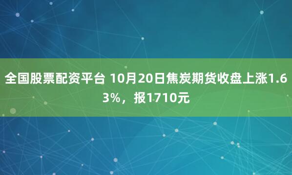全国股票配资平台 10月20日焦炭期货收盘上涨1.63%，报1710元
