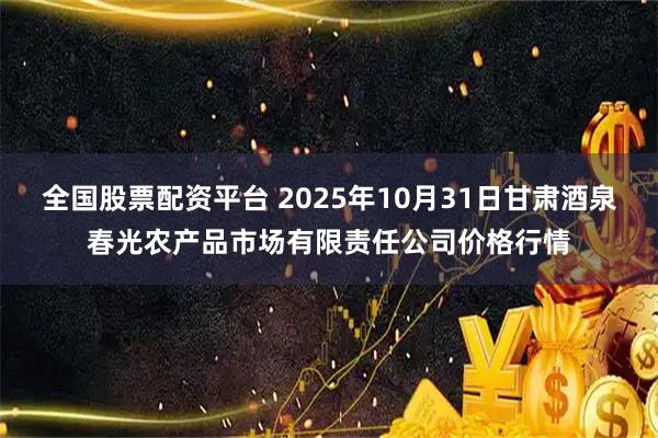 全国股票配资平台 2025年10月31日甘肃酒泉春光农产品市场有限责任公司价格行情