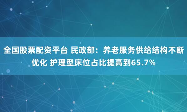 全国股票配资平台 民政部：养老服务供给结构不断优化 护理型床位占比提高到65.7%