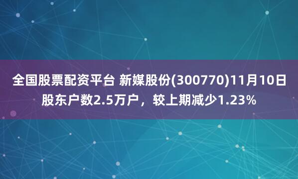 全国股票配资平台 新媒股份(300770)11月10日股东户数2.5万户，较上期减少1.23%