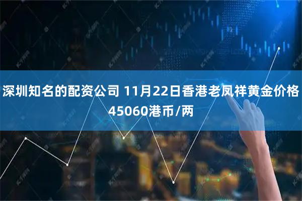 深圳知名的配资公司 11月22日香港老凤祥黄金价格45060港币/两