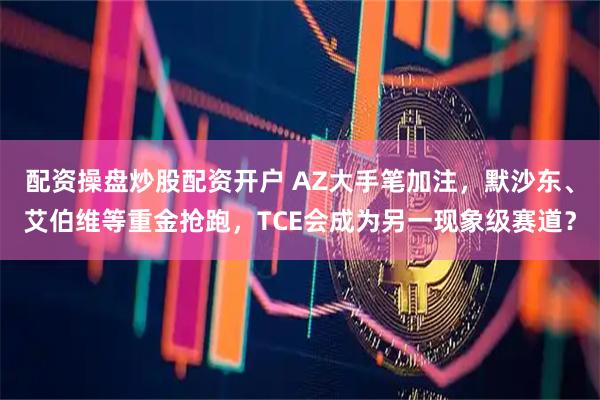 配资操盘炒股配资开户 AZ大手笔加注，默沙东、艾伯维等重金抢跑，TCE会成为另一现象级赛道？