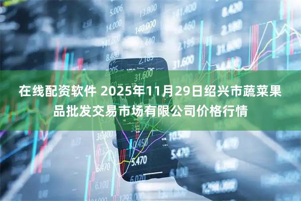 在线配资软件 2025年11月29日绍兴市蔬菜果品批发交易市场有限公司价格行情