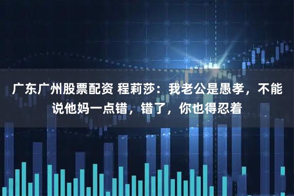 广东广州股票配资 程莉莎：我老公是愚孝，不能说他妈一点错，错了，你也得忍着