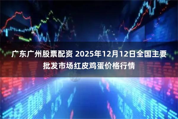 广东广州股票配资 2025年12月12日全国主要批发市场红皮鸡蛋价格行情