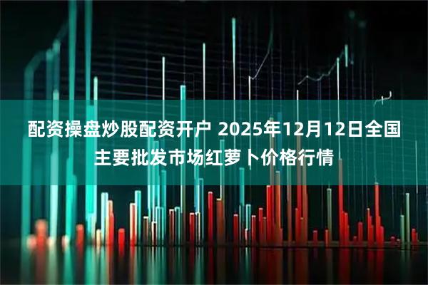 配资操盘炒股配资开户 2025年12月12日全国主要批发市场红萝卜价格行情