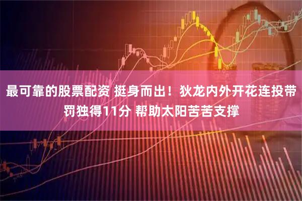 最可靠的股票配资 挺身而出！狄龙内外开花连投带罚独得11分 帮助太阳苦苦支撑