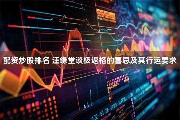 配资炒股排名 汪缘堂谈极返格的喜忌及其行运要求