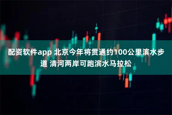 配资软件app 北京今年将贯通约100公里滨水步道 清河两岸可跑滨水马拉松