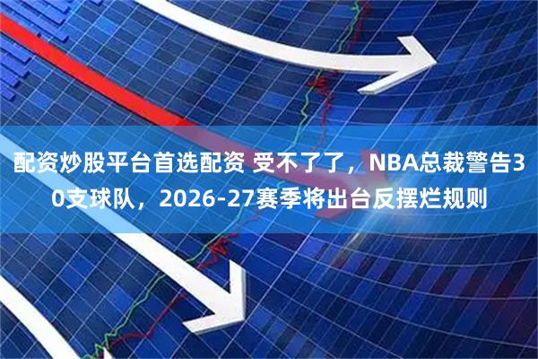 配资炒股平台首选配资 受不了了，NBA总裁警告30支球队，2026-27赛季将出台反摆烂规则