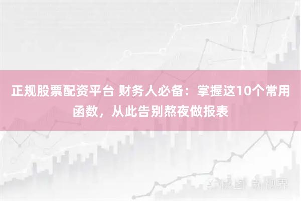 正规股票配资平台 财务人必备：掌握这10个常用函数，从此告别熬夜做报表