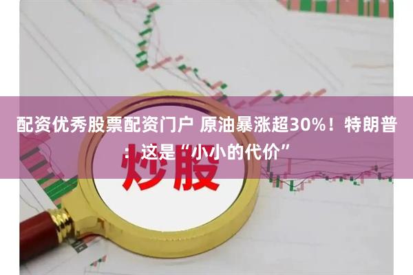 配资优秀股票配资门户 原油暴涨超30%！特朗普：这是“小小的代价”