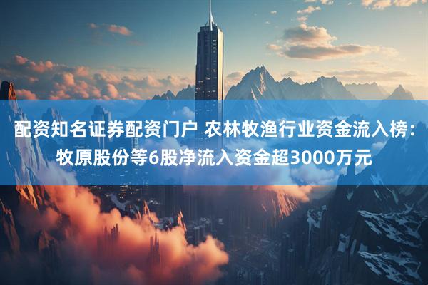 配资知名证券配资门户 农林牧渔行业资金流入榜：牧原股份等6股净流入资金超3000万元
