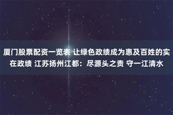 厦门股票配资一览表 让绿色政绩成为惠及百姓的实在政绩 江苏扬州江都：尽源头之责 守一江清水