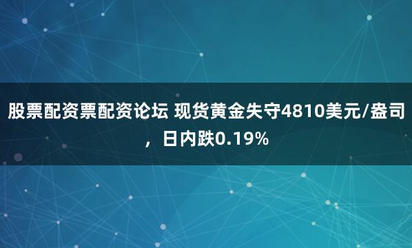股票配资票配资论坛 现货黄金失守4810美元/盎司，日内跌0.19%